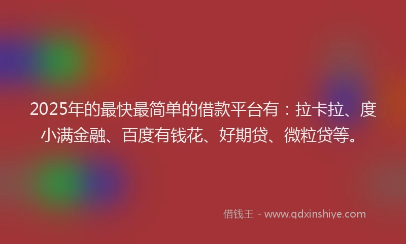 2025年的最快最简单的借款平台有：拉卡拉、度小满金融、百度有钱花、好期贷、微粒贷等。