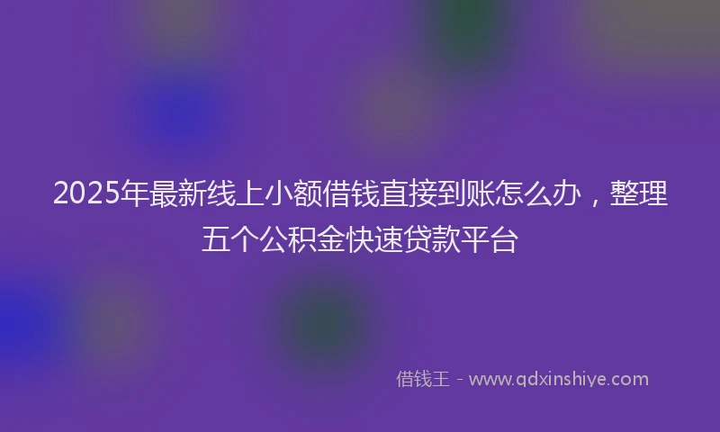 2025年最新线上小额借钱直接到账怎么办，整理五个公积金快速贷款平台