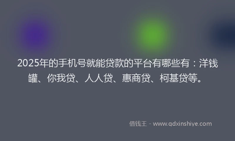 2025年的手机号就能贷款的平台有哪些有：洋钱罐、你我贷、人人贷、惠商贷、柯基贷等。