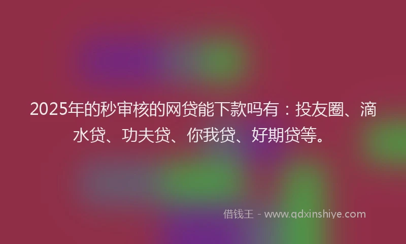 2025年的秒审核的网贷能下款吗有：投友圈、滴水贷、功夫贷、你我贷、好期贷等。