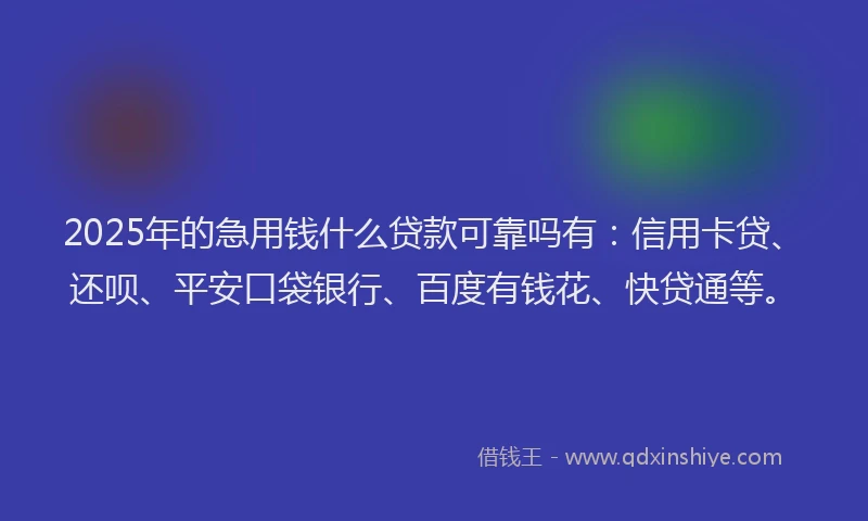 2025年的急用钱什么贷款可靠吗有：信用卡贷、还呗、平安口袋银行、百度有钱花、快贷通等。