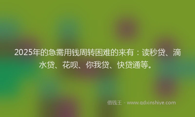 2025年的急需用钱周转困难的来有：读秒贷、滴水贷、花呗、你我贷、快贷通等。