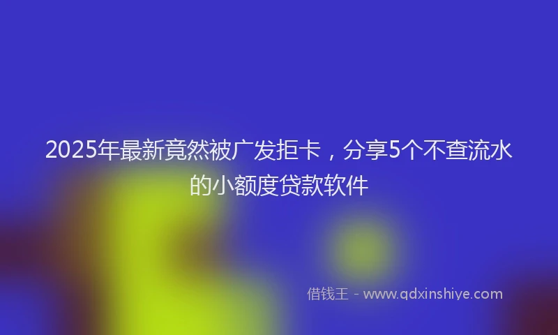 2025年最新竟然被广发拒卡，分享5个不查流水的小额度贷款软件