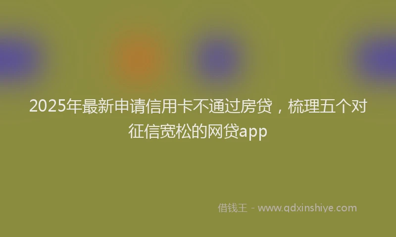 2025年最新申请信用卡不通过房贷，梳理五个对征信宽松的网贷app