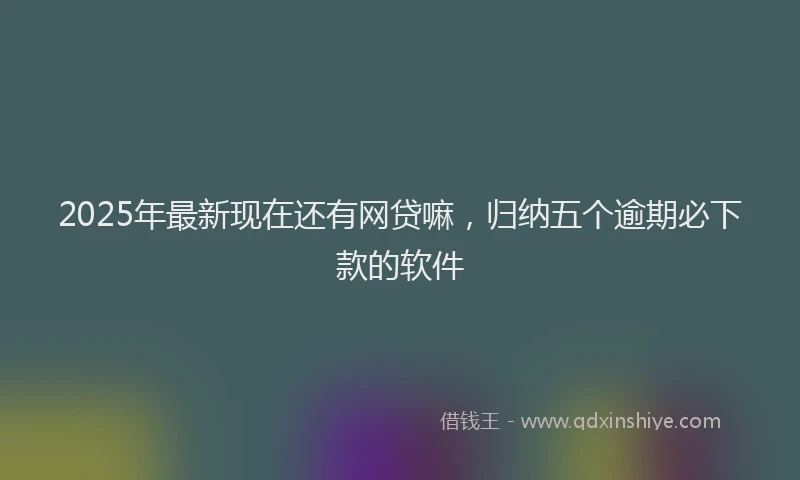 2025年最新现在还有网贷嘛，归纳五个逾期必下款的软件