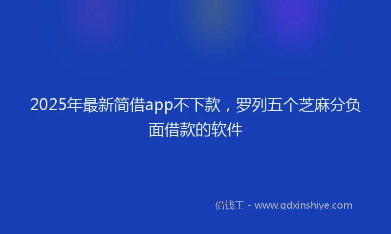 2025年最新简借app不下款，罗列五个芝麻分负面借款的软件