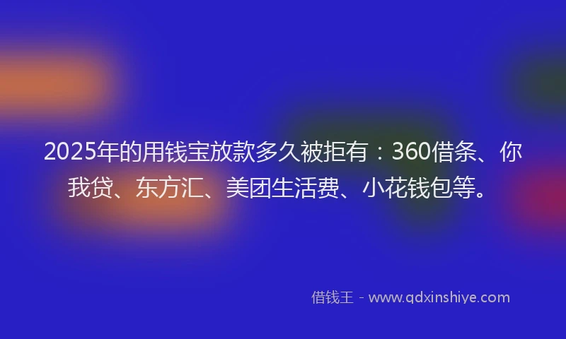 2025年的用钱宝放款多久被拒有：360借条、你我贷、东方汇、美团生活费、小花钱包等。
