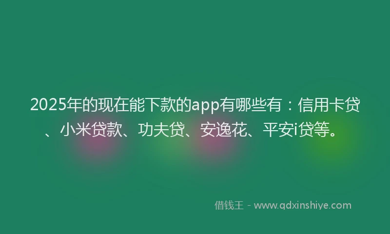 2025年的现在能下款的app有哪些有：信用卡贷、小米贷款、功夫贷、安逸花、平安i贷等。