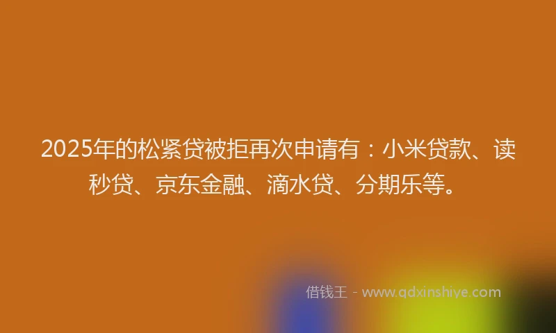 2025年的松紧贷被拒再次申请有：小米贷款、读秒贷、京东金融、滴水贷、分期乐等。