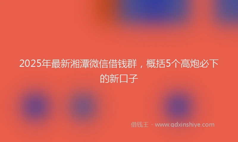 2025年最新湘潭微信借钱群，概括5个高炮必下的新口子