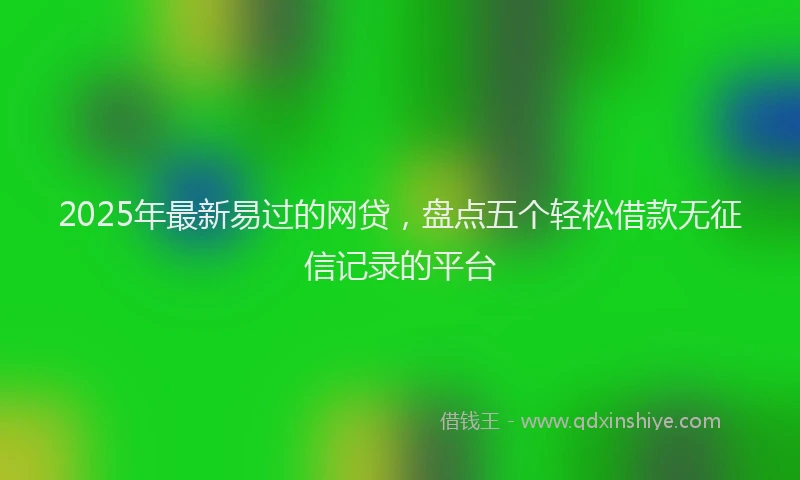 2025年最新易过的网贷,盘点五个轻松借款无征信记录的平台