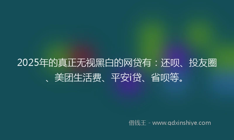 2025年的真正无视黑白的网贷有：还呗、投友圈、美团生活费、平安i贷、省呗等。