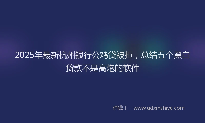 2025年最新杭州银行公鸡贷被拒，总结五个黑白贷款不是高炮的软件