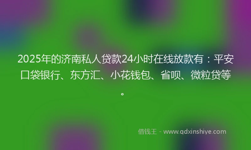 2025年的济南私人贷款24小时在线放款有：平安口袋银行、东方汇、小花钱包、省呗、微粒贷等。