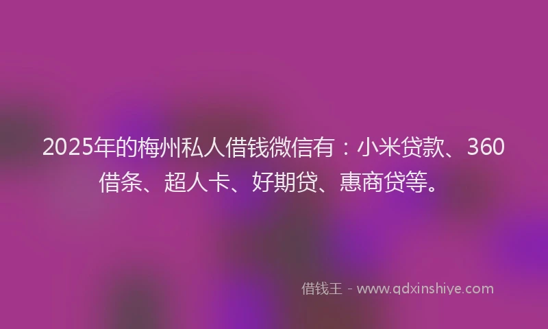 2025年的梅州私人借钱微信有：小米贷款、360借条、超人卡、好期贷、惠商贷等。