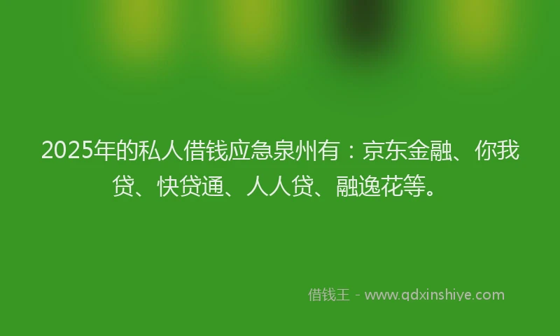 2025年的私人借钱应急泉州有：京东金融、你我贷、快贷通、人人贷、融逸花等。
