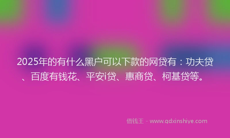 2025年的有什么黑户可以下款的网贷有：功夫贷、百度有钱花、平安i贷、惠商贷、柯基贷等。