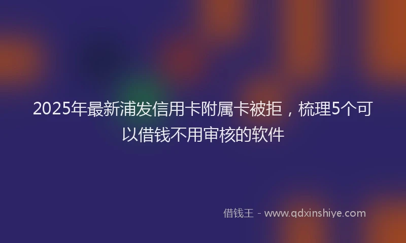 2025年最新浦发信用卡附属卡被拒，梳理5个可以借钱不用审核的软件