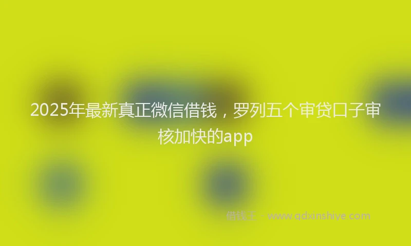 2025年最新真正微信借钱，罗列五个审贷口子审核加快的app