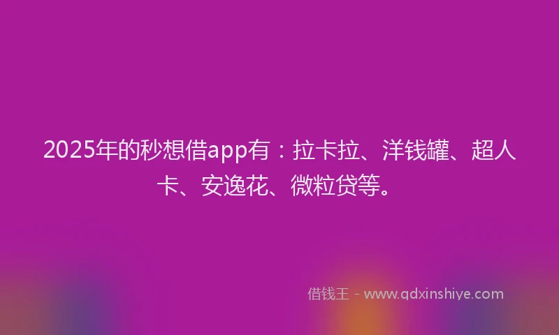 2025年的秒想借app有：拉卡拉、洋钱罐、超人卡、安逸花、微粒贷等。
