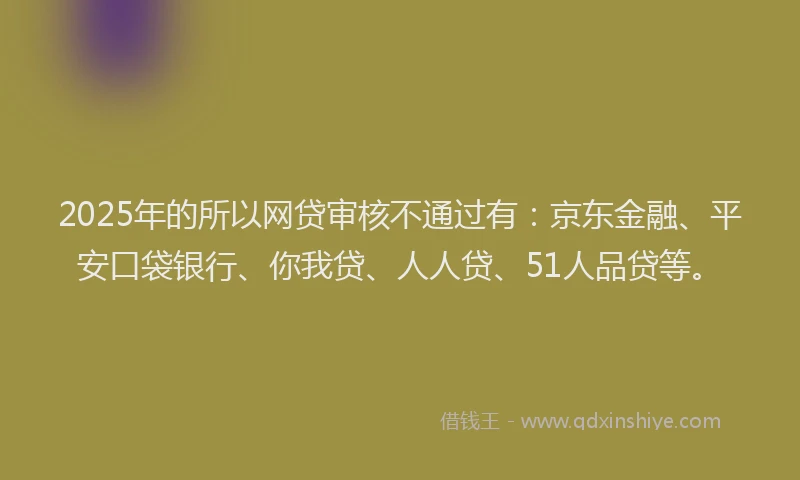 2025年的所以网贷审核不通过有：京东金融、平安口袋银行、你我贷、人人贷、51人品贷等。