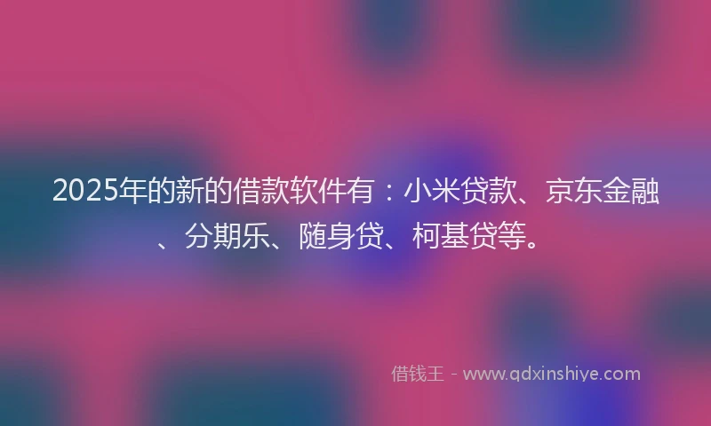 2025年的新的借款软件有：小米贷款、京东金融、分期乐、随身贷、柯基贷等。