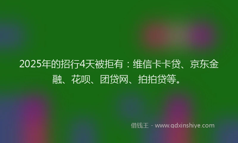 2025年的招行4天被拒有：维信卡卡贷、京东金融、花呗、团贷网、拍拍贷等。
