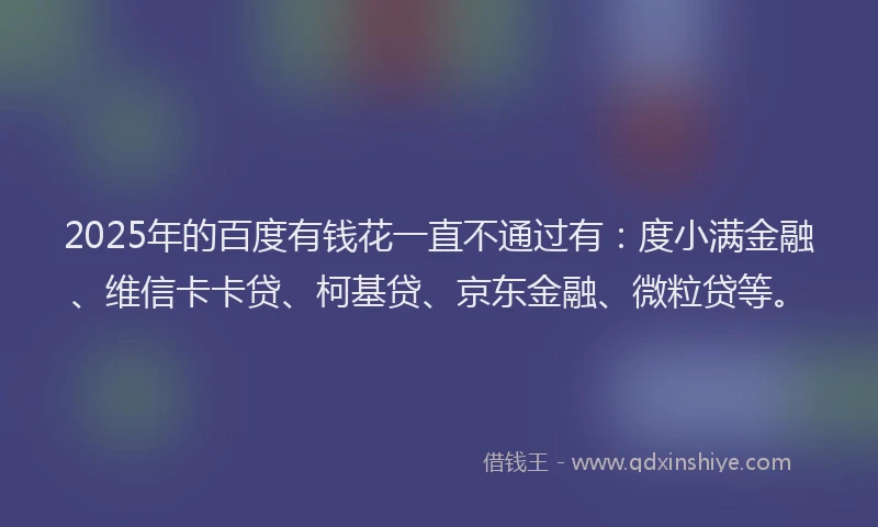 2025年的百度有钱花一直不通过有：度小满金融、维信卡卡贷、柯基贷、京东金融、微粒贷等。