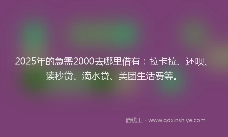 2025年的急需2000去哪里借有：拉卡拉、还呗、读秒贷、滴水贷、美团生活费等。