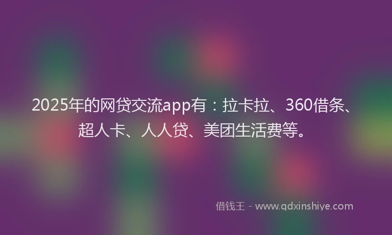 2025年的网贷交流app有：拉卡拉、360借条、超人卡、人人贷、美团生活费等。