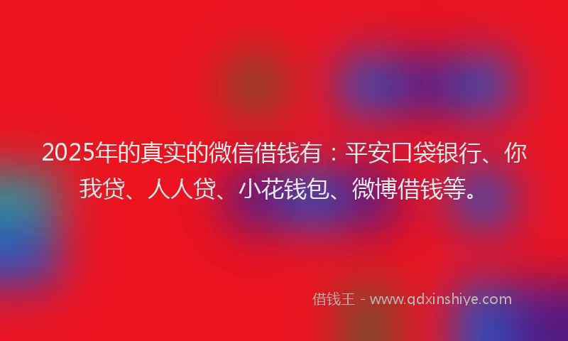 2025年的真实的微信借钱有：平安口袋银行、你我贷、人人贷、小花钱包、微博借钱等。