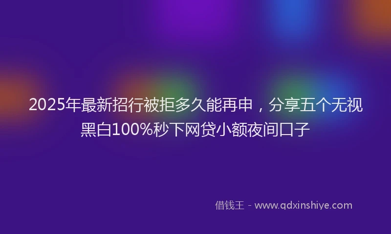 2025年最新招行被拒多久能再申，分享五个无视黑白100%秒下网贷小额夜间口子