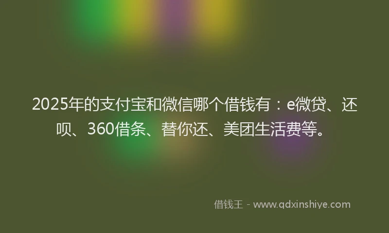 2025年的支付宝和微信哪个借钱有：e微贷、还呗、360借条、替你还、美团生活费等。