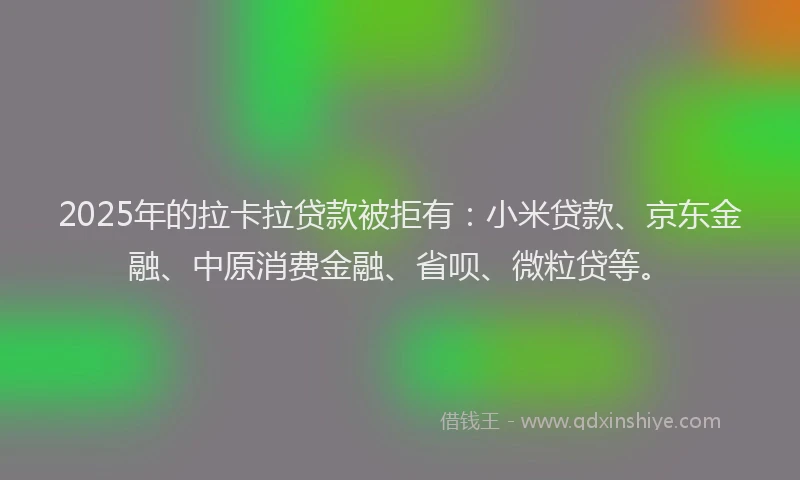 2025年的拉卡拉贷款被拒有：小米贷款、京东金融、中原消费金融、省呗、微粒贷等。