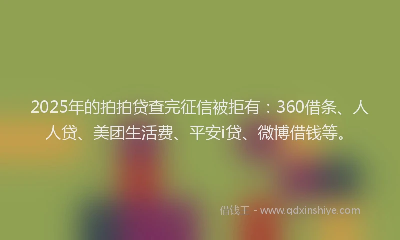 2025年的拍拍贷查完征信被拒有：360借条、人人贷、美团生活费、平安i贷、微博借钱等。