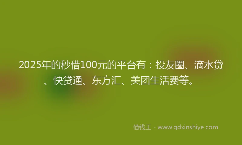 2025年的秒借100元的平台有：投友圈、滴水贷、快贷通、东方汇、美团生活费等。