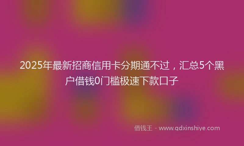 2025年最新招商信用卡分期通不过，汇总5个黑户借钱0门槛极速下款口子