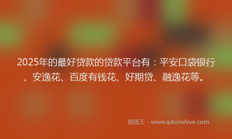 2025年的最好贷款的贷款平台有：平安口袋银行、安逸花、百度有钱花、好期贷、融逸花等。