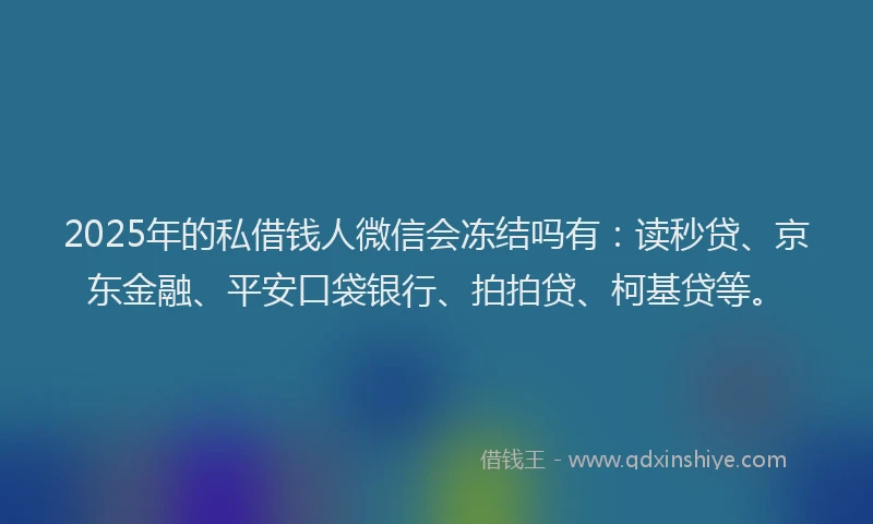 2025年的私借钱人微信会冻结吗有：读秒贷、京东金融、平安口袋银行、拍拍贷、柯基贷等。