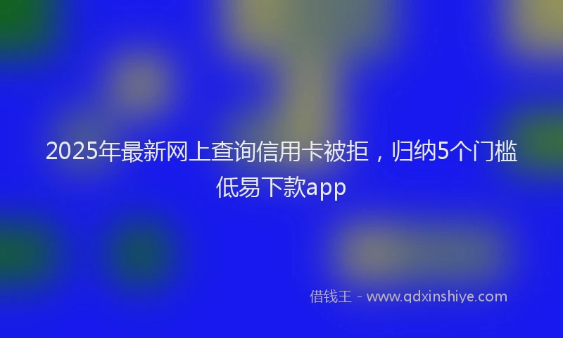 2025年最新网上查询信用卡被拒，归纳5个门槛低易下款app