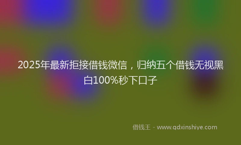 2025年最新拒接借钱微信，归纳五个借钱无视黑白100%秒下口子
