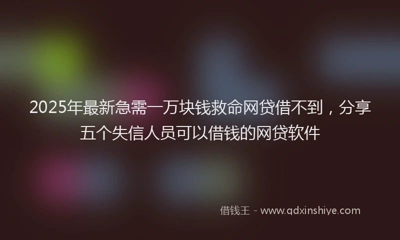 2025年最新急需一万块钱救命网贷借不到，分享五个失信人员可以借钱的网贷软件