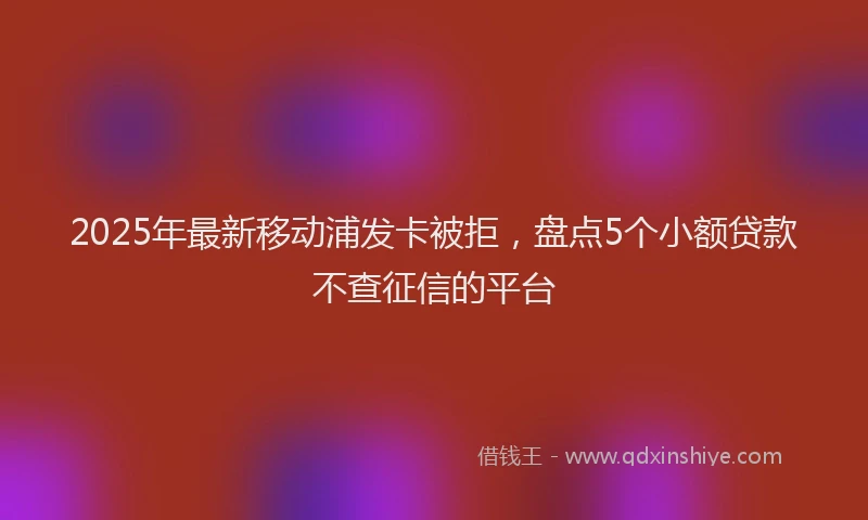 2025年最新移动浦发卡被拒，盘点5个小额贷款不查征信的平台