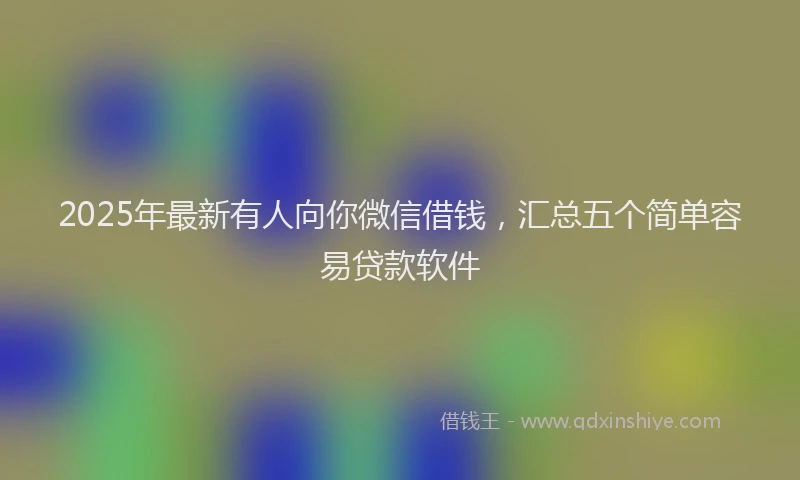 2025年最新有人向你微信借钱，汇总五个简单容易贷款软件