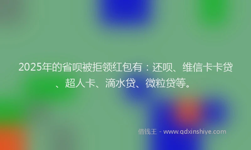 2025年的省呗被拒领红包有：还呗、维信卡卡贷、超人卡、滴水贷、微粒贷等。