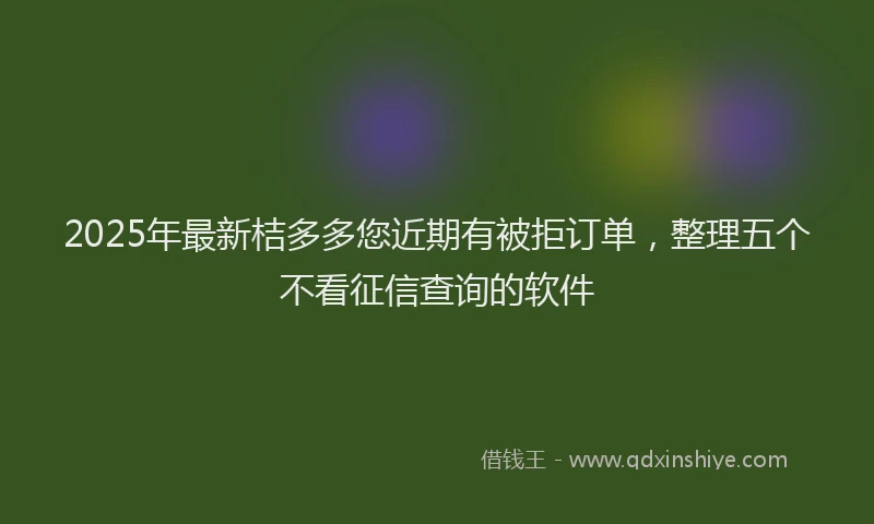 2025年最新桔多多您近期有被拒订单，整理五个不看征信查询的软件