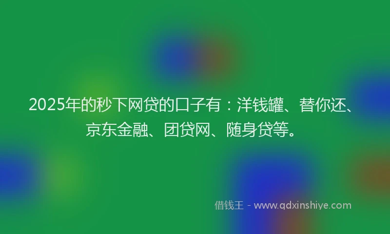 2025年的秒下网贷的口子有：洋钱罐、替你还、京东金融、团贷网、随身贷等。