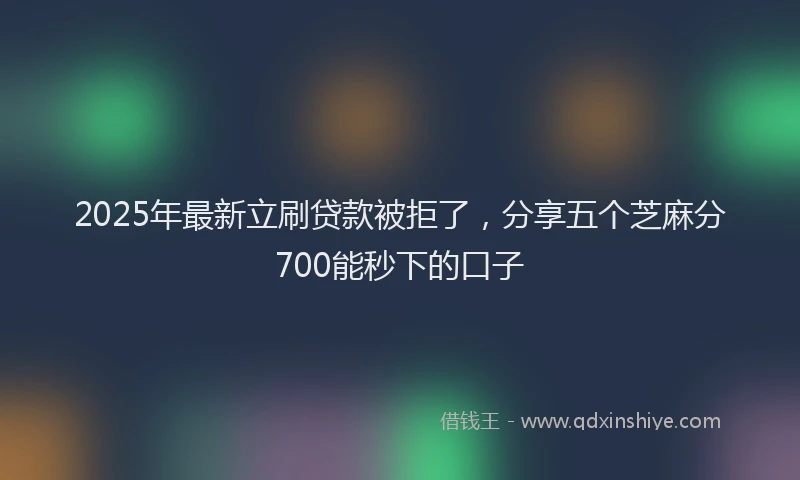 2025年最新立刷贷款被拒了，分享五个芝麻分700能秒下的口子