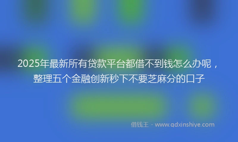 2025年最新所有贷款平台都借不到钱怎么办呢，整理五个金融创新秒下不要芝麻分的口子