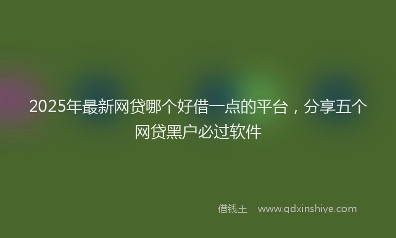 2025年最新网贷哪个好借一点的平台，分享五个网贷黑户必过软件